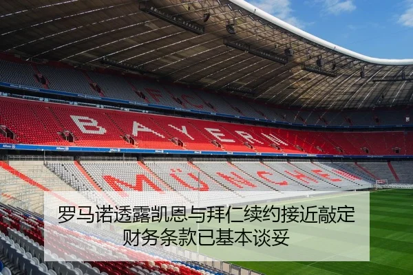 罗马诺透露凯恩与拜仁续约接近敲定 财务条款已基本谈妥